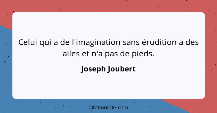 Celui qui a de l'imagination sans érudition a des ailes et n'a pas de pieds.... - Joseph Joubert