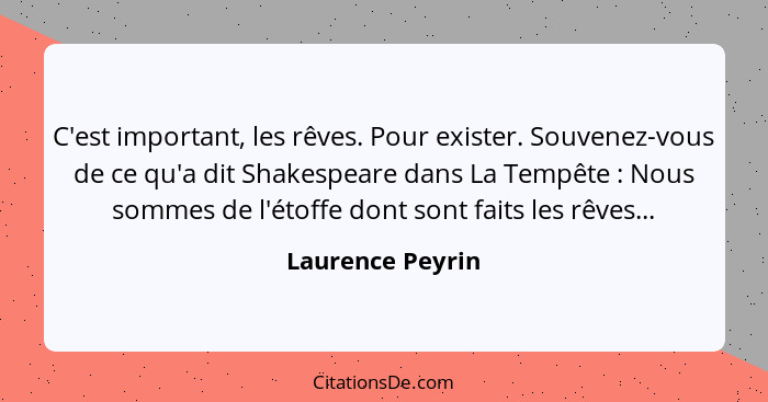 C'est important, les rêves. Pour exister. Souvenez-vous de ce qu'a dit Shakespeare dans La Tempête : Nous sommes de l'étoffe do... - Laurence Peyrin