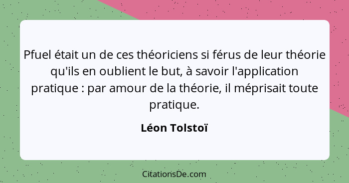 Pfuel était un de ces théoriciens si férus de leur théorie qu'ils en oublient le but, à savoir l'application pratique : par amour... - Léon Tolstoï