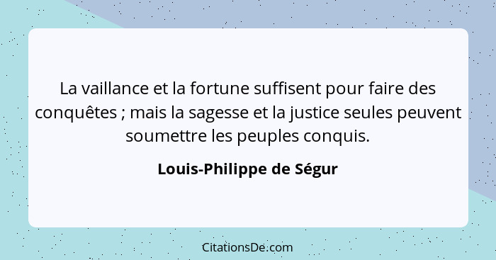La vaillance et la fortune suffisent pour faire des conquêtes ; mais la sagesse et la justice seules peuvent soumettre... - Louis-Philippe de Ségur