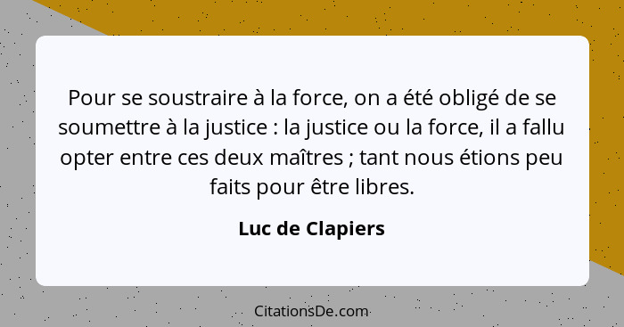 Pour se soustraire à la force, on a été obligé de se soumettre à la justice : la justice ou la force, il a fallu opter entre ce... - Luc de Clapiers