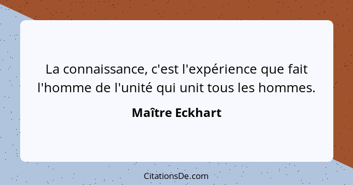 La connaissance, c'est l'expérience que fait l'homme de l'unité qui unit tous les hommes.... - Maître Eckhart