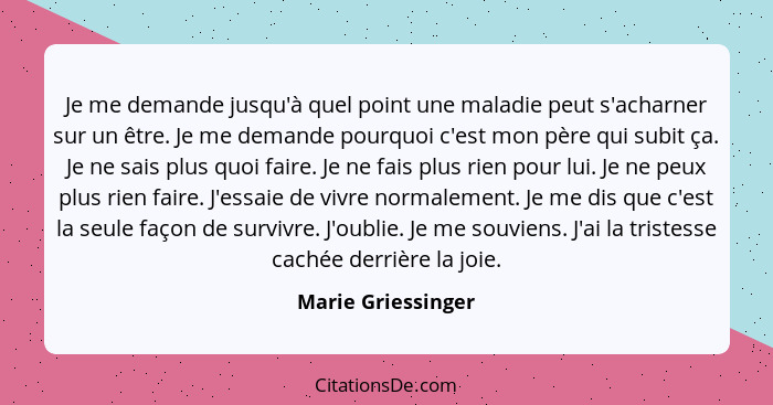 Je me demande jusqu'à quel point une maladie peut s'acharner sur un être. Je me demande pourquoi c'est mon père qui subit ça. Je n... - Marie Griessinger