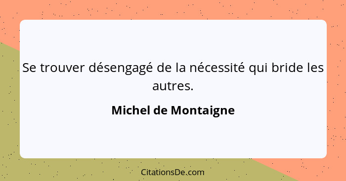 Se trouver désengagé de la nécessité qui bride les autres.... - Michel de Montaigne