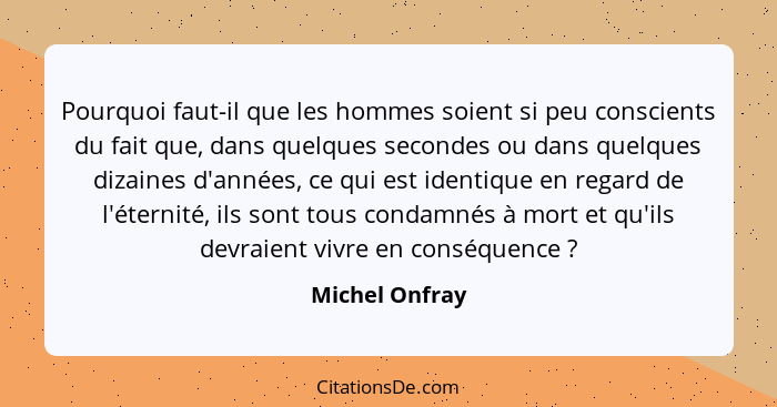 Pourquoi faut-il que les hommes soient si peu conscients du fait que, dans quelques secondes ou dans quelques dizaines d'années, ce qu... - Michel Onfray