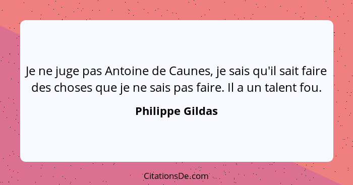 Je ne juge pas Antoine de Caunes, je sais qu'il sait faire des choses que je ne sais pas faire. Il a un talent fou.... - Philippe Gildas