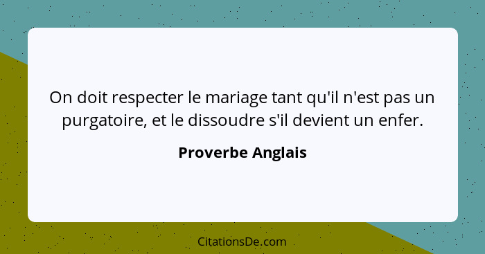 On doit respecter le mariage tant qu'il n'est pas un purgatoire, et le dissoudre s'il devient un enfer.... - Proverbe Anglais