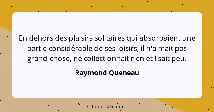 En dehors des plaisirs solitaires qui absorbaient une partie considérable de ses loisirs, il n'aimait pas grand-chose, ne collection... - Raymond Queneau