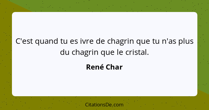 C'est quand tu es ivre de chagrin que tu n'as plus du chagrin que le cristal.... - René Char