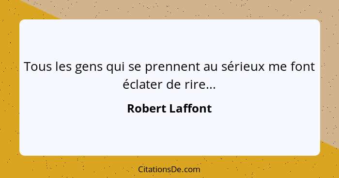 Tous les gens qui se prennent au sérieux me font éclater de rire...... - Robert Laffont