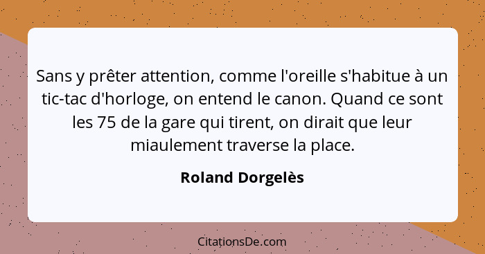 Sans y prêter attention, comme l'oreille s'habitue à un tic-tac d'horloge, on entend le canon. Quand ce sont les 75 de la gare qui t... - Roland Dorgelès