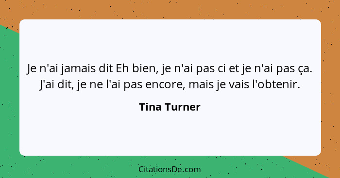 Je n'ai jamais dit Eh bien, je n'ai pas ci et je n'ai pas ça. J'ai dit, je ne l'ai pas encore, mais je vais l'obtenir.... - Tina Turner