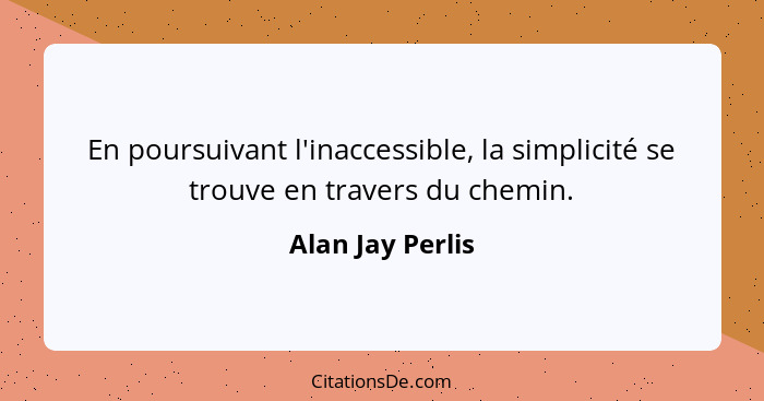 En poursuivant l'inaccessible, la simplicité se trouve en travers du chemin.... - Alan Jay Perlis