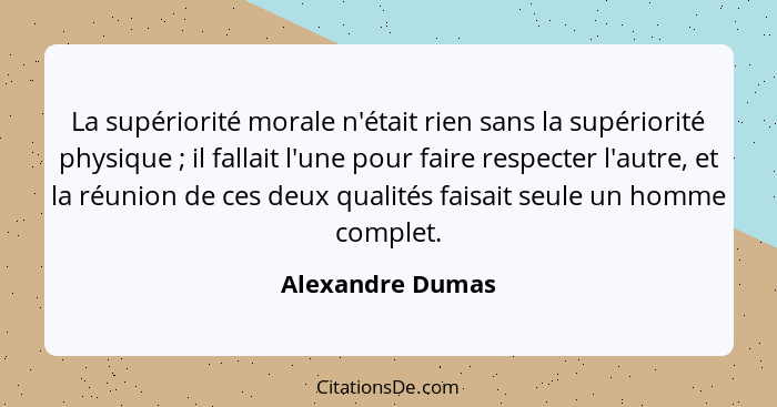 La supériorité morale n'était rien sans la supériorité physique ; il fallait l'une pour faire respecter l'autre, et la réunion... - Alexandre Dumas