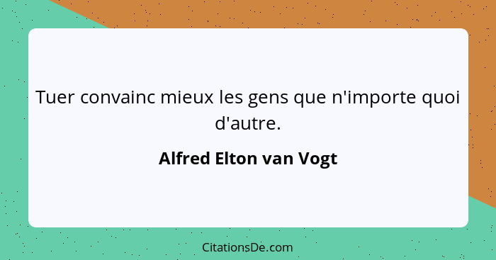 Tuer convainc mieux les gens que n'importe quoi d'autre.... - Alfred Elton van Vogt