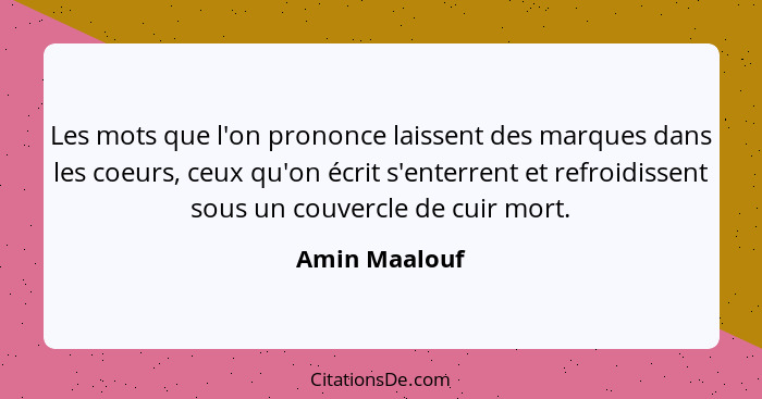 Les mots que l'on prononce laissent des marques dans les coeurs, ceux qu'on écrit s'enterrent et refroidissent sous un couvercle de cui... - Amin Maalouf