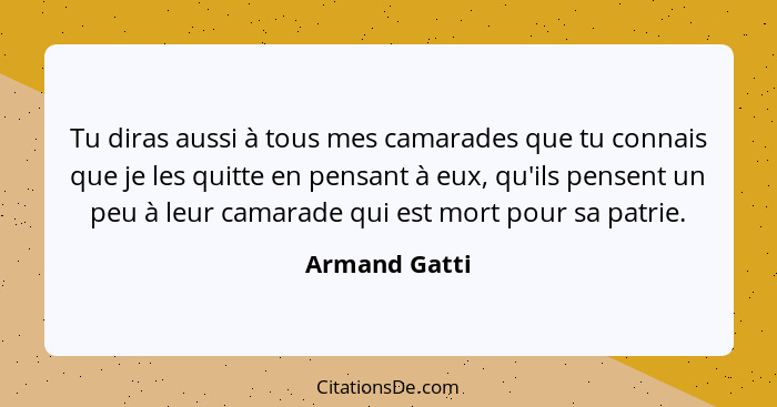 Tu diras aussi à tous mes camarades que tu connais que je les quitte en pensant à eux, qu'ils pensent un peu à leur camarade qui est mo... - Armand Gatti