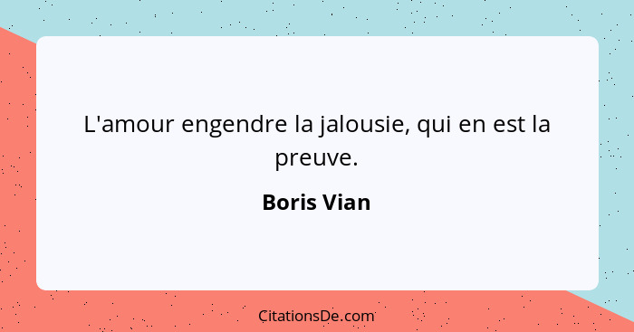 L'amour engendre la jalousie, qui en est la preuve.... - Boris Vian