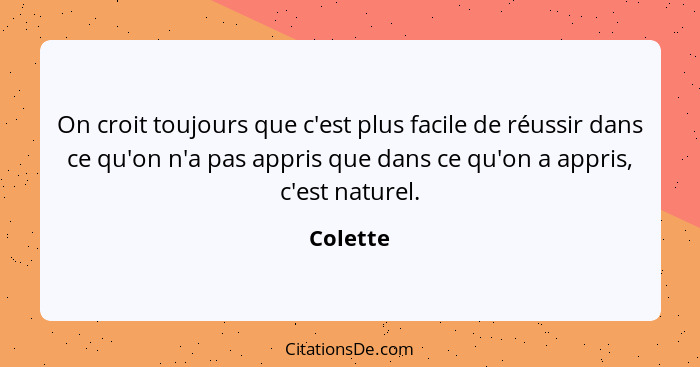 On croit toujours que c'est plus facile de réussir dans ce qu'on n'a pas appris que dans ce qu'on a appris, c'est naturel.... - Colette