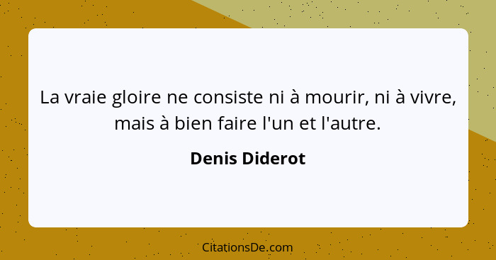 La vraie gloire ne consiste ni à mourir, ni à vivre, mais à bien faire l'un et l'autre.... - Denis Diderot