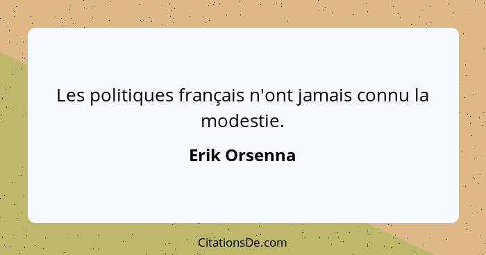 Les politiques français n'ont jamais connu la modestie.... - Erik Orsenna