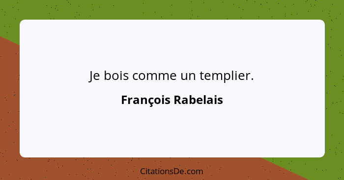 Je bois comme un templier.... - François Rabelais