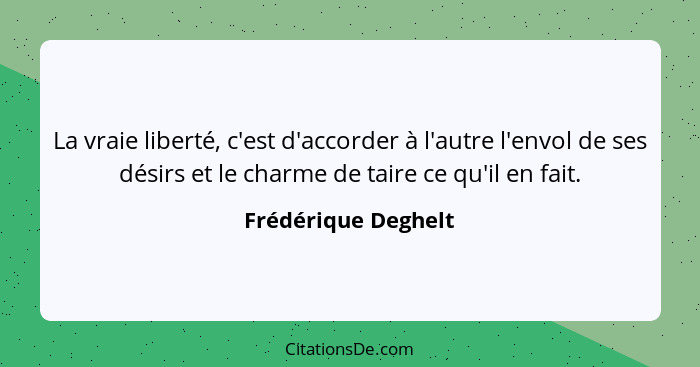 La vraie liberté, c'est d'accorder à l'autre l'envol de ses désirs et le charme de taire ce qu'il en fait.... - Frédérique Deghelt