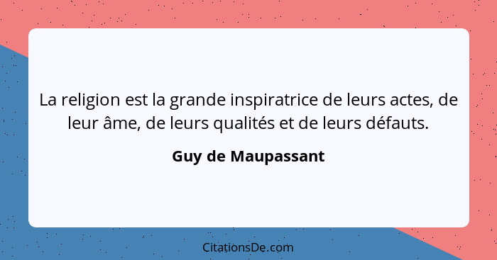 La religion est la grande inspiratrice de leurs actes, de leur âme, de leurs qualités et de leurs défauts.... - Guy de Maupassant