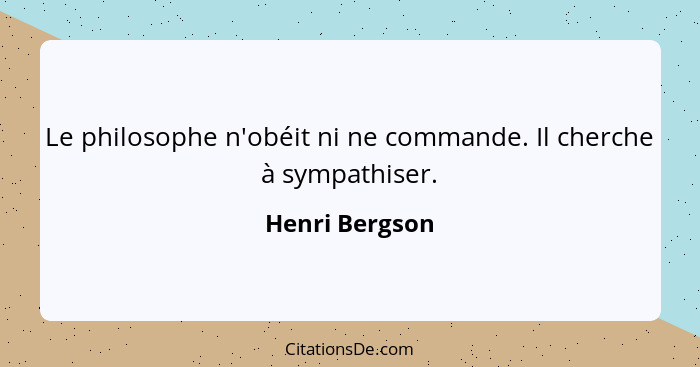 Le philosophe n'obéit ni ne commande. Il cherche à sympathiser.... - Henri Bergson