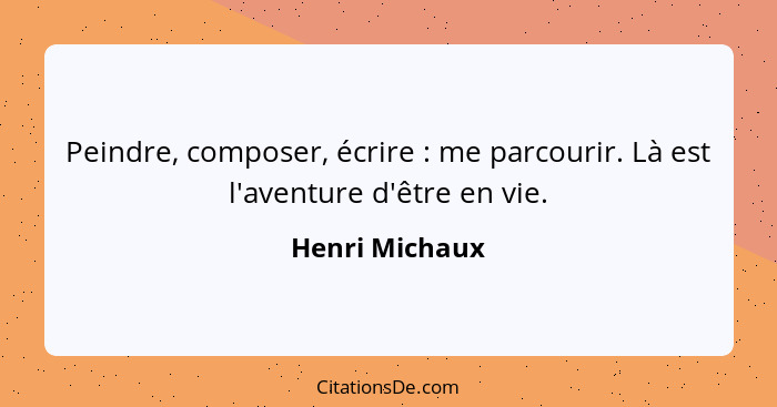 Peindre, composer, écrire : me parcourir. Là est l'aventure d'être en vie.... - Henri Michaux