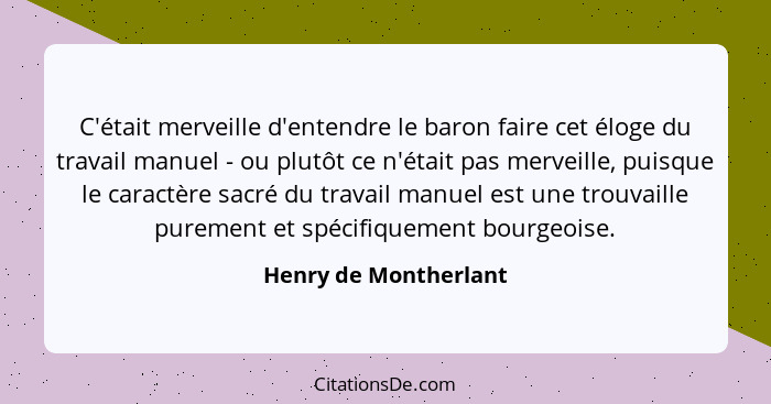 C'était merveille d'entendre le baron faire cet éloge du travail manuel - ou plutôt ce n'était pas merveille, puisque le caract... - Henry de Montherlant