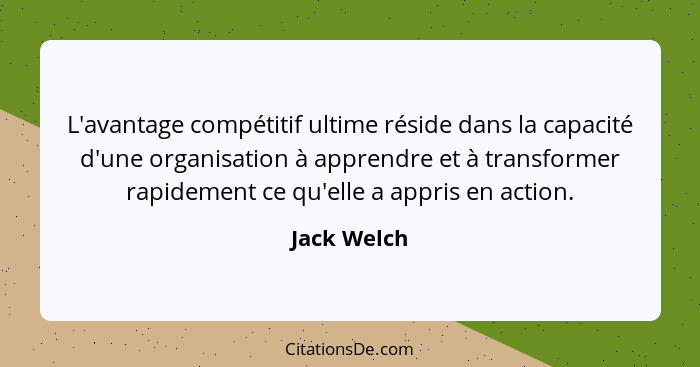 L'avantage compétitif ultime réside dans la capacité d'une organisation à apprendre et à transformer rapidement ce qu'elle a appris en ac... - Jack Welch