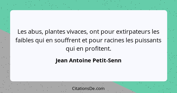 Les abus, plantes vivaces, ont pour extirpateurs les faibles qui en souffrent et pour racines les puissants qui en profitent... - Jean Antoine Petit-Senn