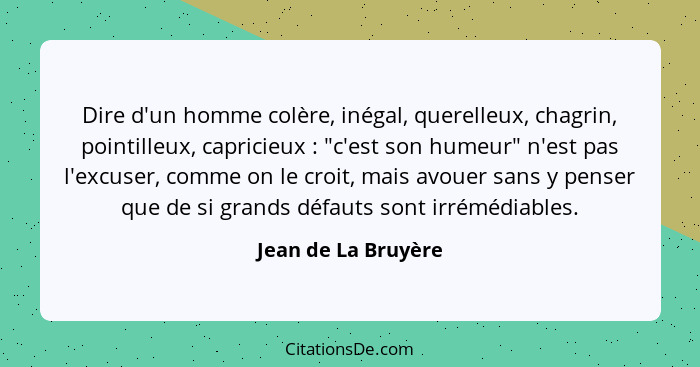 Dire d'un homme colère, inégal, querelleux, chagrin, pointilleux, capricieux : "c'est son humeur" n'est pas l'excuser, comme... - Jean de La Bruyère