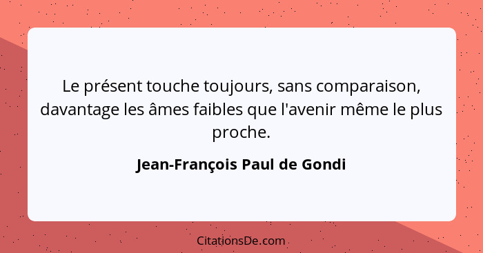 Le présent touche toujours, sans comparaison, davantage les âmes faibles que l'avenir même le plus proche.... - Jean-François Paul de Gondi