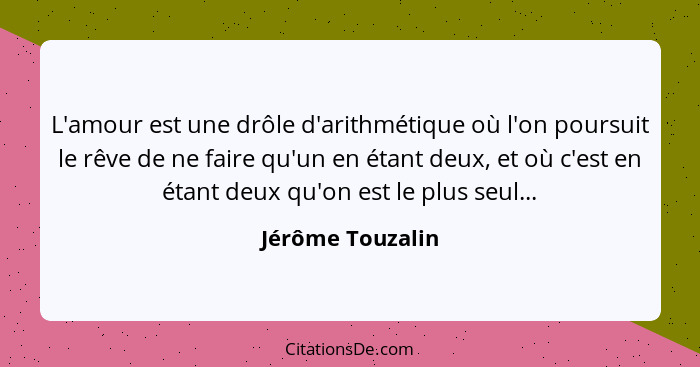 L'amour est une drôle d'arithmétique où l'on poursuit le rêve de ne faire qu'un en étant deux, et où c'est en étant deux qu'on est l... - Jérôme Touzalin