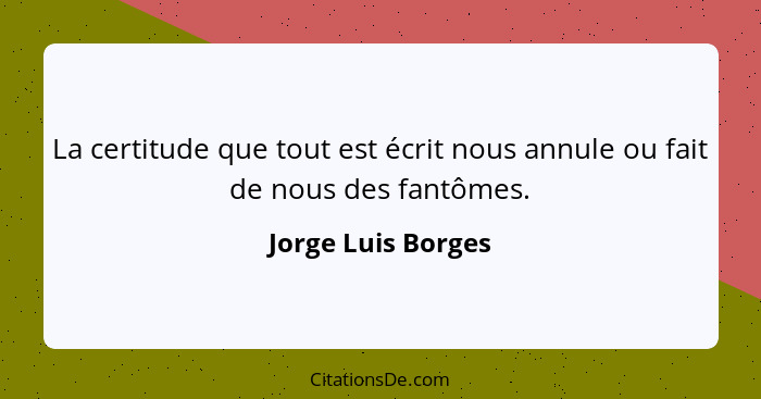 La certitude que tout est écrit nous annule ou fait de nous des fantômes.... - Jorge Luis Borges