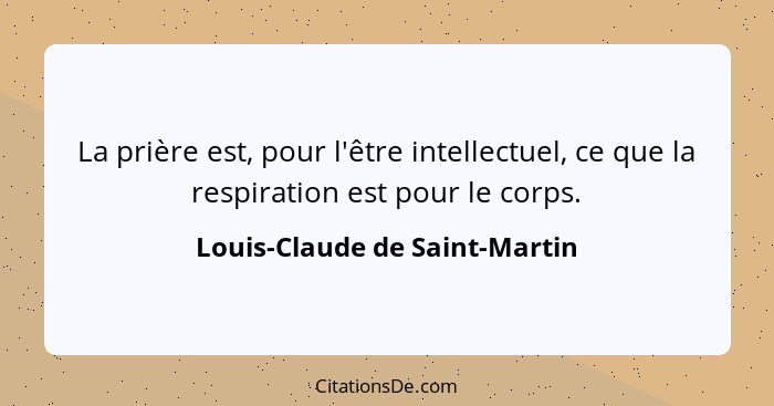 La prière est, pour l'être intellectuel, ce que la respiration est pour le corps.... - Louis-Claude de Saint-Martin