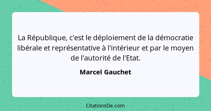 La République, c'est le déploiement de la démocratie libérale et représentative à l'intérieur et par le moyen de l'autorité de l'Etat... - Marcel Gauchet