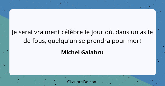 Je serai vraiment célèbre le jour où, dans un asile de fous, quelqu'un se prendra pour moi !... - Michel Galabru