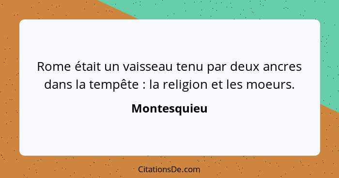 Rome était un vaisseau tenu par deux ancres dans la tempête : la religion et les moeurs.... - Montesquieu