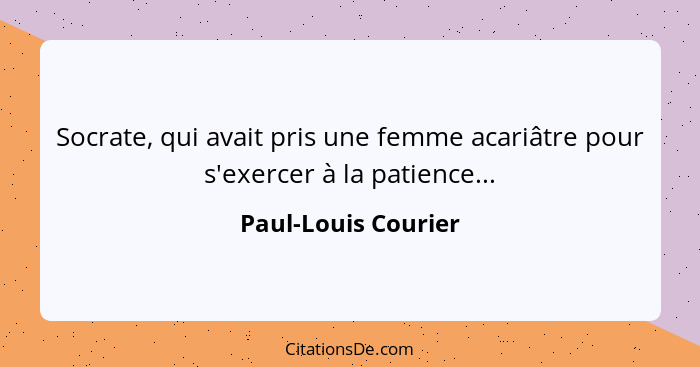 Socrate, qui avait pris une femme acariâtre pour s'exercer à la patience...... - Paul-Louis Courier