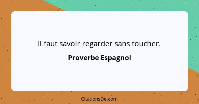 Il faut savoir regarder sans toucher.... - Proverbe Espagnol