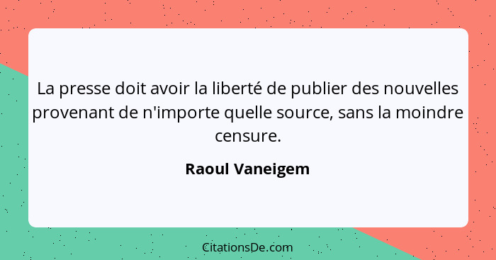 La presse doit avoir la liberté de publier des nouvelles provenant de n'importe quelle source, sans la moindre censure.... - Raoul Vaneigem