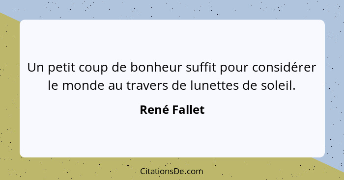 Un petit coup de bonheur suffit pour considérer le monde au travers de lunettes de soleil.... - René Fallet