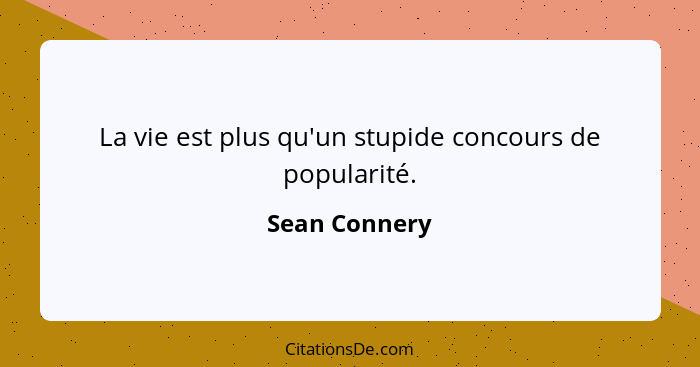 La vie est plus qu'un stupide concours de popularité.... - Sean Connery