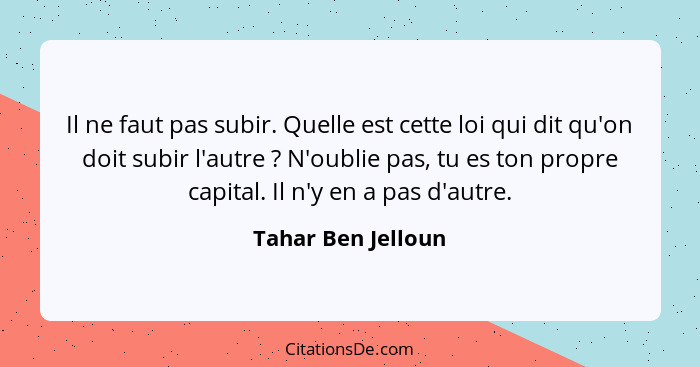 Il ne faut pas subir. Quelle est cette loi qui dit qu'on doit subir l'autre ? N'oublie pas, tu es ton propre capital. Il n'y... - Tahar Ben Jelloun