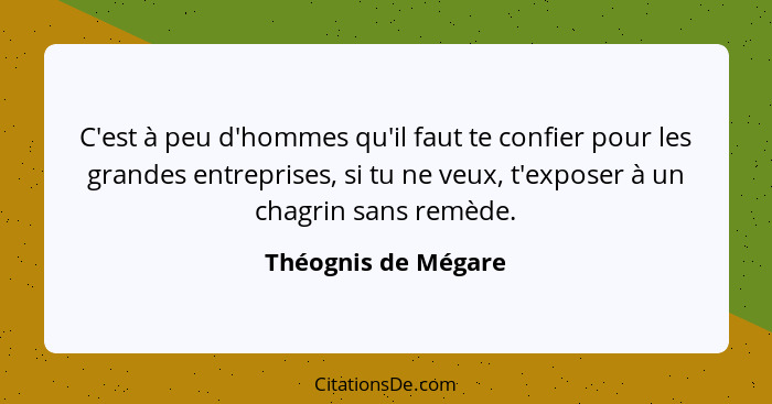 C'est à peu d'hommes qu'il faut te confier pour les grandes entreprises, si tu ne veux, t'exposer à un chagrin sans remède.... - Théognis de Mégare