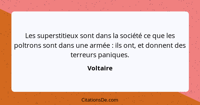 Les superstitieux sont dans la société ce que les poltrons sont dans une armée : ils ont, et donnent des terreurs paniques.... - Voltaire