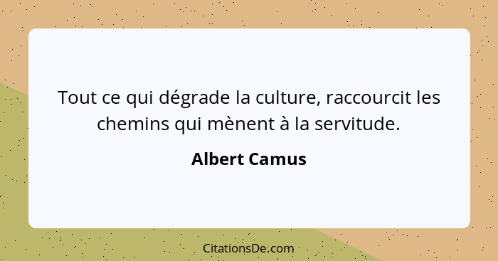 Tout ce qui dégrade la culture, raccourcit les chemins qui mènent à la servitude.... - Albert Camus